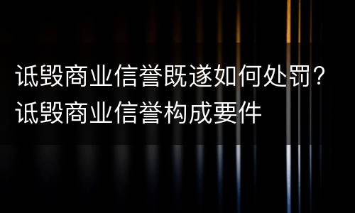 诋毁商业信誉既遂如何处罚? 诋毁商业信誉构成要件