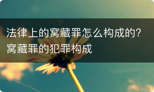 法律上的窝藏罪怎么构成的? 窝藏罪的犯罪构成
