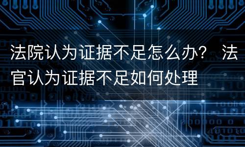 法院认为证据不足怎么办？ 法官认为证据不足如何处理