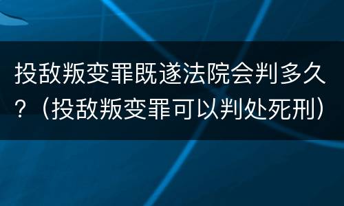 投敌叛变罪既遂法院会判多久?（投敌叛变罪可以判处死刑）