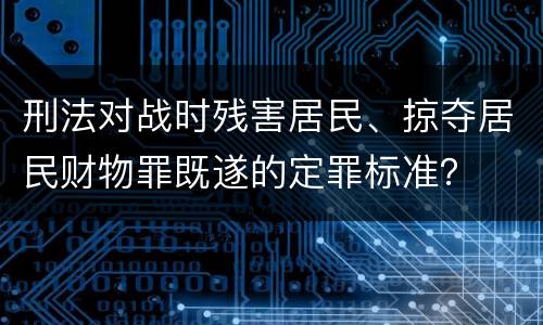 刑法对战时残害居民、掠夺居民财物罪既遂的定罪标准？