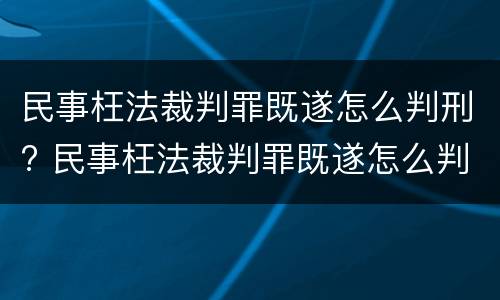 民事枉法裁判罪既遂怎么判刑? 民事枉法裁判罪既遂怎么判刑的