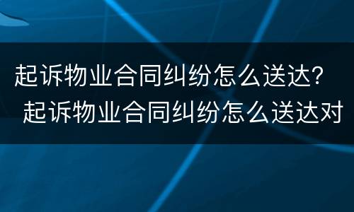 起诉物业合同纠纷怎么送达？ 起诉物业合同纠纷怎么送达对方