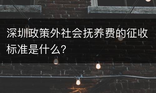 深圳政策外社会抚养费的征收标准是什么？
