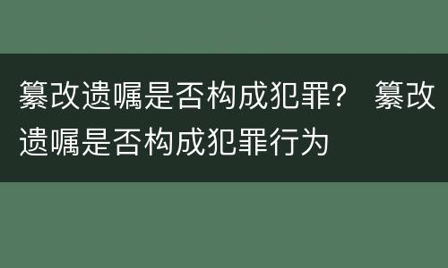 纂改遗嘱是否构成犯罪？ 纂改遗嘱是否构成犯罪行为