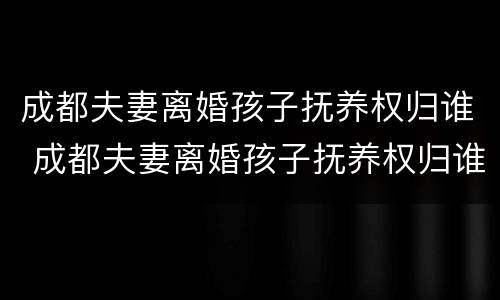 成都夫妻离婚孩子抚养权归谁 成都夫妻离婚孩子抚养权归谁所有