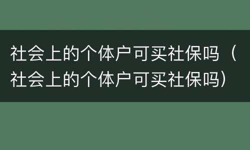社会上的个体户可买社保吗（社会上的个体户可买社保吗）