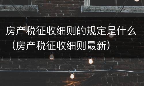 房产税征收细则的规定是什么（房产税征收细则最新）