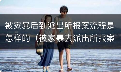 被家暴后到派出所报案流程是怎样的（被家暴去派出所报案）