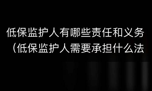 低保监护人有哪些责任和义务（低保监护人需要承担什么法律责任）