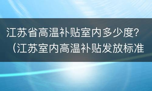 江苏省高温补贴室内多少度？（江苏室内高温补贴发放标准2021）