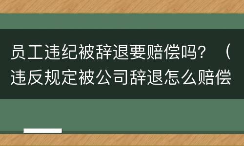 员工违纪被辞退要赔偿吗？（违反规定被公司辞退怎么赔偿）