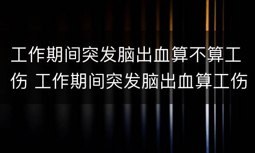 工作期间突发脑出血算不算工伤 工作期间突发脑出血算工伤吗