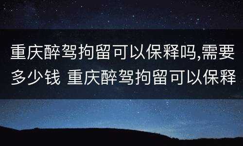 重庆醉驾拘留可以保释吗,需要多少钱 重庆醉驾拘留可以保释吗,需要多少钱呢