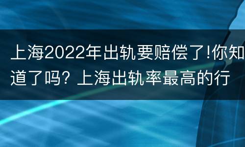 上海2022年出轨要赔偿了!你知道了吗? 上海出轨率最高的行业