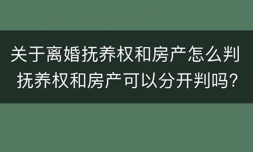 关于离婚抚养权和房产怎么判 抚养权和房产可以分开判吗?