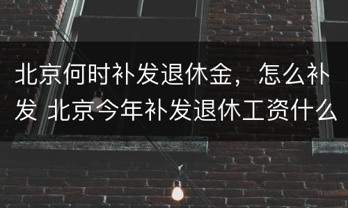北京何时补发退休金，怎么补发 北京今年补发退休工资什么时候到
