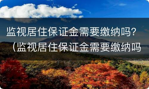监视居住保证金需要缴纳吗？（监视居住保证金需要缴纳吗多少钱）