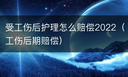 受工伤后护理怎么赔偿2022（工伤后期赔偿）