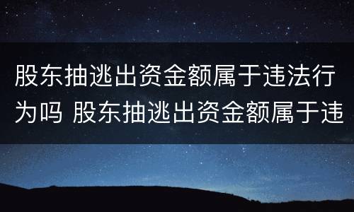 股东抽逃出资金额属于违法行为吗 股东抽逃出资金额属于违法行为吗