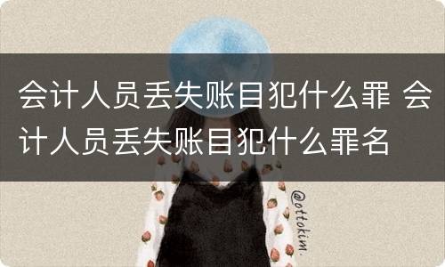 会计人员丢失账目犯什么罪 会计人员丢失账目犯什么罪名