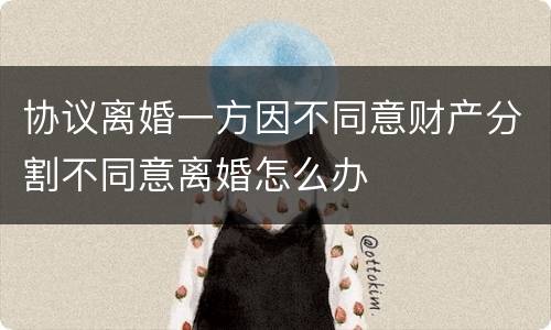 协议离婚一方因不同意财产分割不同意离婚怎么办