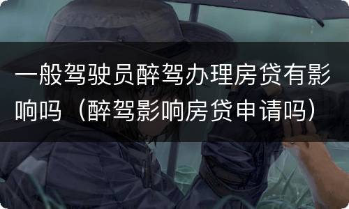 一般驾驶员醉驾办理房贷有影响吗（醉驾影响房贷申请吗）