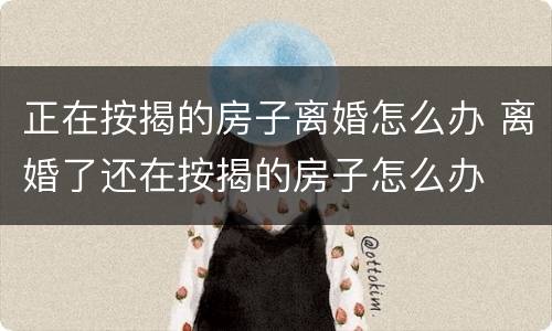 正在按揭的房子离婚怎么办 离婚了还在按揭的房子怎么办