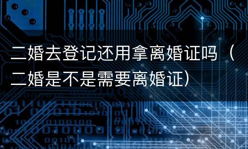 二婚去登记还用拿离婚证吗（二婚是不是需要离婚证）