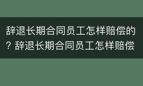 辞退长期合同员工怎样赔偿的? 辞退长期合同员工怎样赔偿的呢