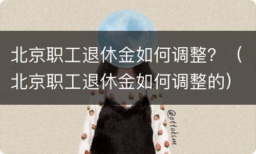 北京职工退休金如何调整？（北京职工退休金如何调整的）