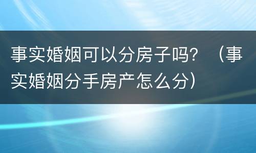 事实婚姻可以分房子吗？（事实婚姻分手房产怎么分）