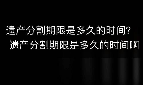遗产分割期限是多久的时间？ 遗产分割期限是多久的时间啊