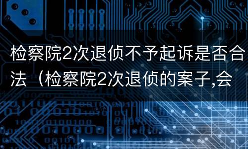 检察院2次退侦不予起诉是否合法（检察院2次退侦的案子,会什么处理）
