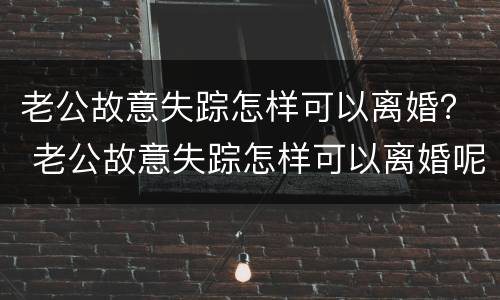 老公故意失踪怎样可以离婚？ 老公故意失踪怎样可以离婚呢