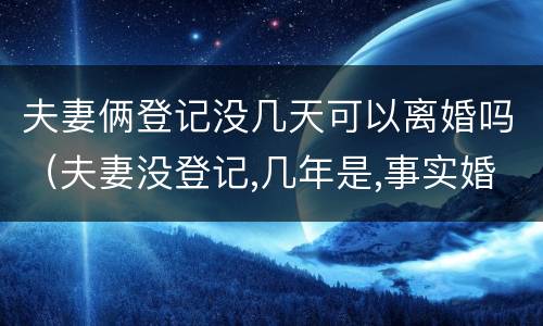 夫妻俩登记没几天可以离婚吗（夫妻没登记,几年是,事实婚姻）