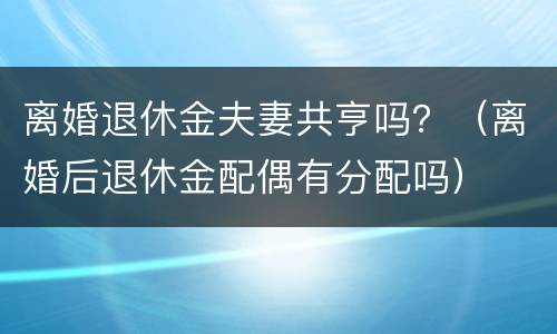 离婚退休金夫妻共亨吗？（离婚后退休金配偶有分配吗）