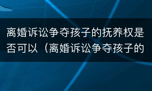 离婚诉讼争夺孩子的抚养权是否可以（离婚诉讼争夺孩子的抚养权是否可以撤销）