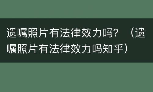 遗嘱照片有法律效力吗？（遗嘱照片有法律效力吗知乎）