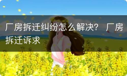 厂房拆迁纠纷怎么解决？ 厂房拆迁诉求