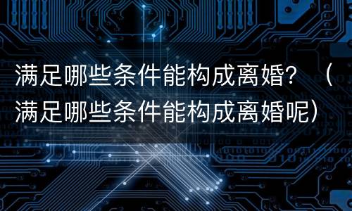 满足哪些条件能构成离婚？（满足哪些条件能构成离婚呢）