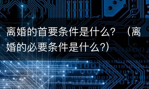 离婚的首要条件是什么？（离婚的必要条件是什么?）