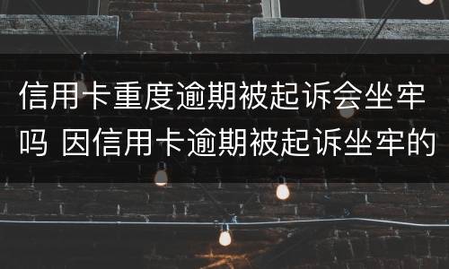 信用卡重度逾期被起诉会坐牢吗 因信用卡逾期被起诉坐牢的多吗