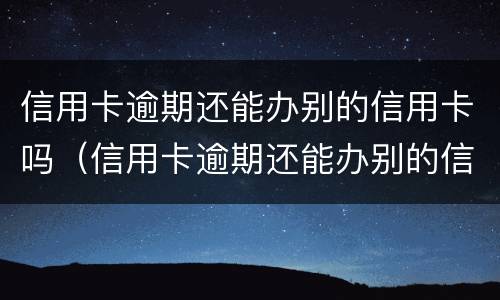信用卡逾期还能办别的信用卡吗（信用卡逾期还能办别的信用卡吗）