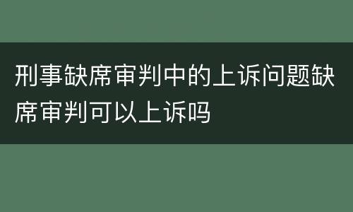 刑事缺席审判中的上诉问题缺席审判可以上诉吗