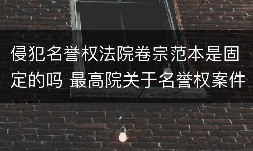 侵犯名誉权法院卷宗范本是固定的吗 最高院关于名誉权案件若干问题的解释