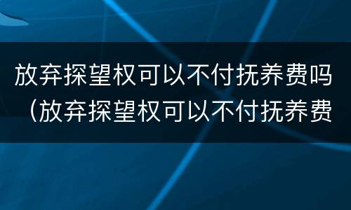 放弃探望权可以不付抚养费吗（放弃探望权可以不付抚养费吗法律规定）