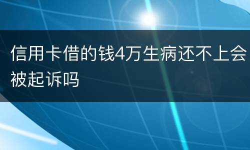 信用卡借的钱4万生病还不上会被起诉吗