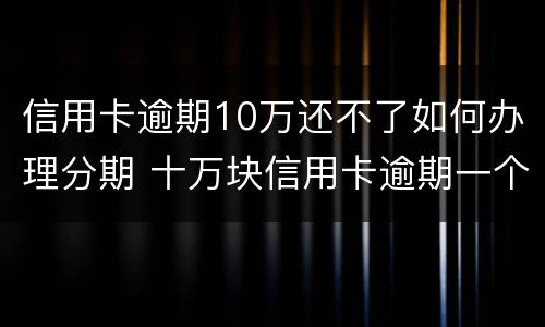 信用卡逾期10万还不了如何办理分期 十万块信用卡逾期一个月还多少