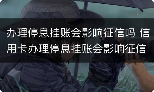 办理停息挂账会影响征信吗 信用卡办理停息挂账会影响征信吗